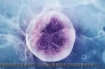 以色列试管医院是否可直通诊疗？以色列试管医院预约流程需要排队多久？