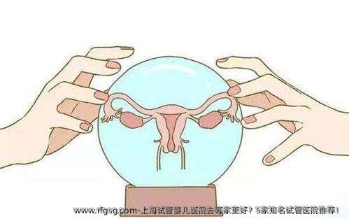 上海试管婴儿医院去哪家更好？5家知名试管医院推荐！