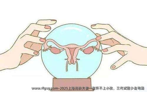 2025上海高龄夫妻一直怀不上小孩，三代试管少走弯路