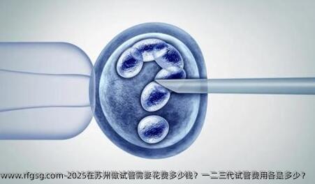 2025在苏州做试管需要花费多少钱？一二三代试管费用各是多少？