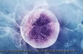 三代试管助孕多少钱？2025年海口试管价格明细表分享！！