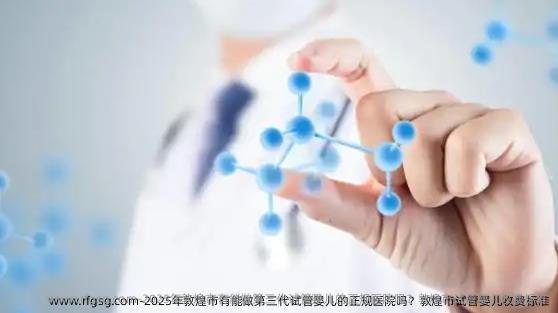 2025年敦煌市有能做第三代试管婴儿的正规医院吗？敦煌市试管婴儿收费标准