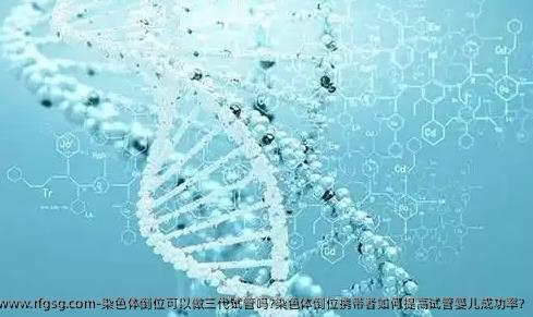 染色体倒位可以做三代试管吗?染色体倒位携带者如何提高试管婴儿成功率?