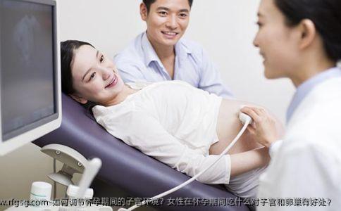 如何调节怀孕期间的子宫环境？女性在怀孕期间吃什么对子宫和卵巢有好处？