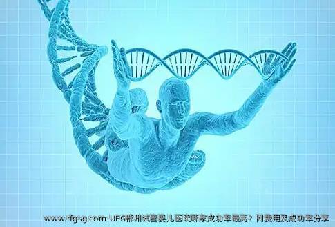 UFG郴州试管婴儿医院哪家成功率最高？附费用及成功率分享