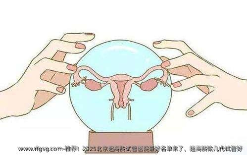 推荐！2025北京超高龄试管医院最好名单来了，超高龄做几代试管好