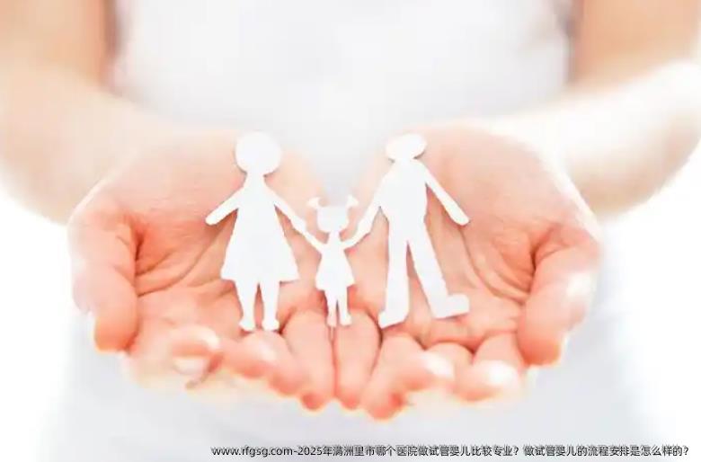 2025年满洲里市哪个医院做试管婴儿比较专业？做试管婴儿的流程安排是怎么样的？