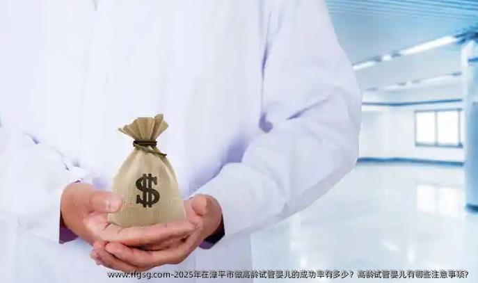 2025年在漳平市做高龄试管婴儿的成功率有多少？高龄试管婴儿有哪些注意事项？