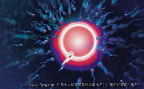 广州十大试管医院成功率排名？广州市试管婴儿排名？