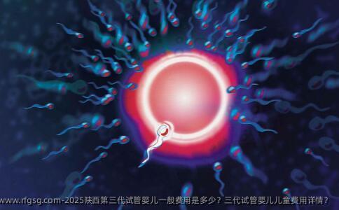 2025陕西第三代试管婴儿一般费用是多少？三代试管婴儿儿童费用详情？