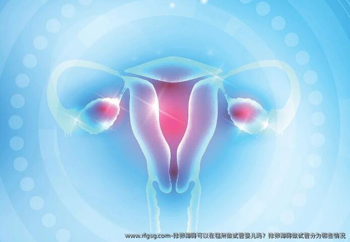 排卵障碍可以在福州做试管婴儿吗？排卵障碍做试管分为哪些情况