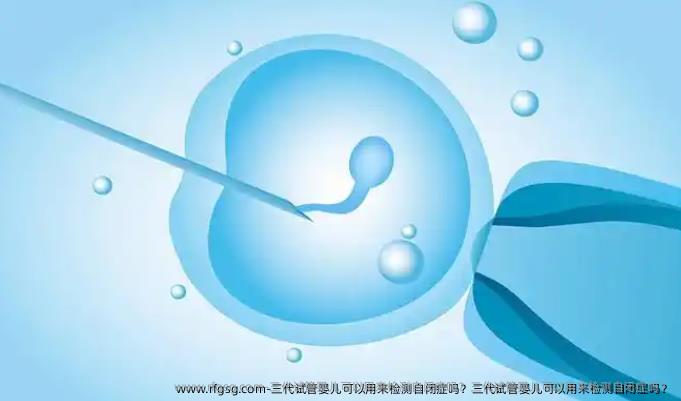 三代试管婴儿可以用来检测自闭症吗？三代试管婴儿可以用来检测自闭症吗？