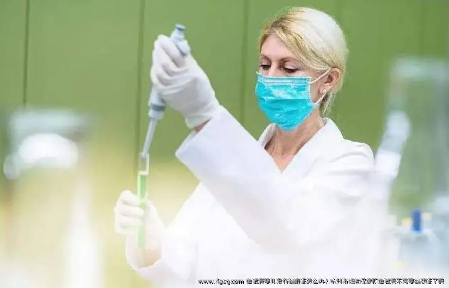 做试管婴儿没有结婚证怎么办？杭州市妇幼保健院做试管不需要结婚证了吗