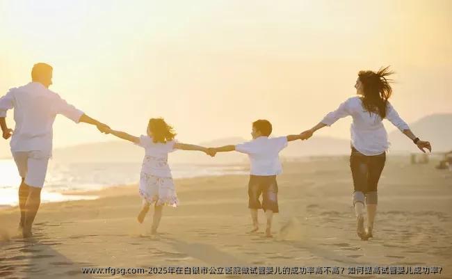2025年在白银市公立医院做试管婴儿的成功率高不高？如何提高试管婴儿成功率？