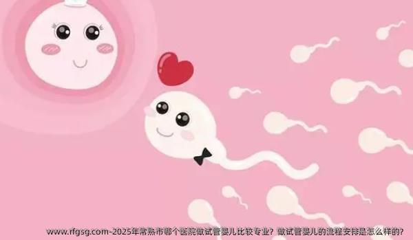 2025年常熟市哪个医院做试管婴儿比较专业？做试管婴儿的流程安排是怎么样的？