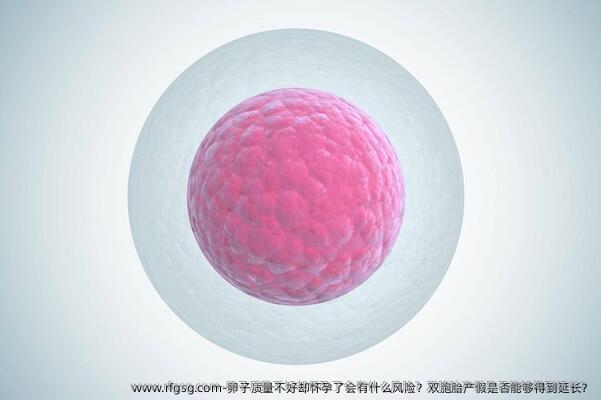 卵子质量不好却怀孕了会有什么风险？双胞胎产假是否能够得到延长？