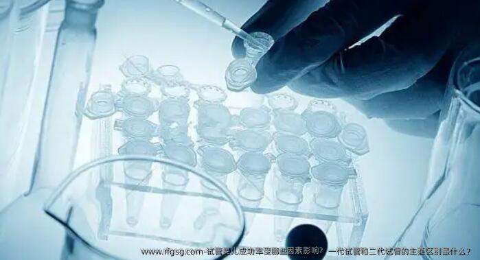 试管婴儿成功率受哪些因素影响？一代试管和二代试管的主要区别是什么？