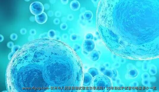 贺州市人民医院做试管成功率高吗?25年新出炉试管价格是多少一览