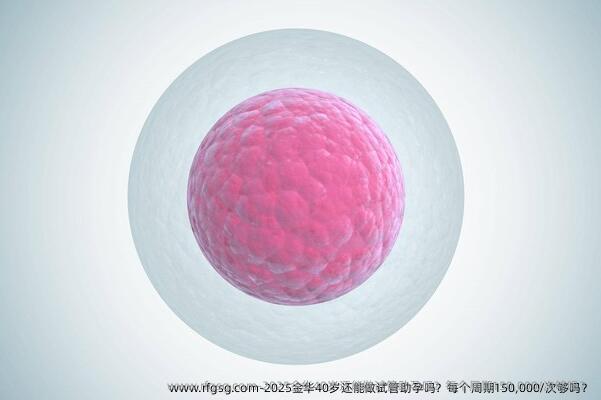 2025金华40岁还能做试管助孕吗？每个周期150,000/次够吗？