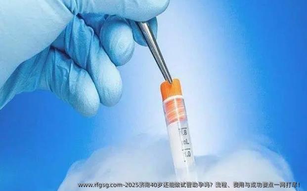 2025济南40岁还能做试管助孕吗？流程、费用与成功要点一网打尽！
