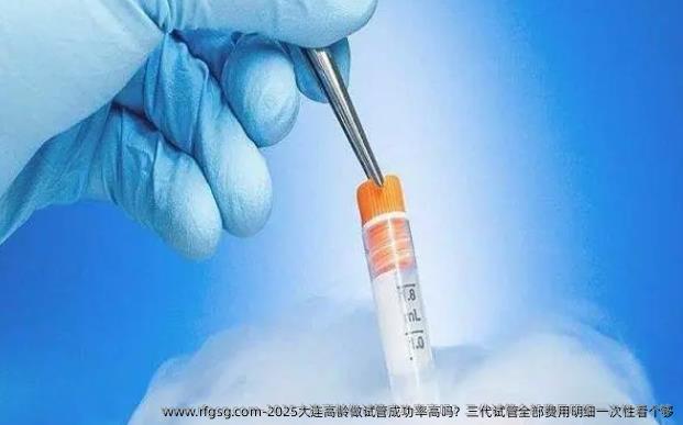 2025大连高龄做试管成功率高吗？三代试管全部费用明细一次性看个够