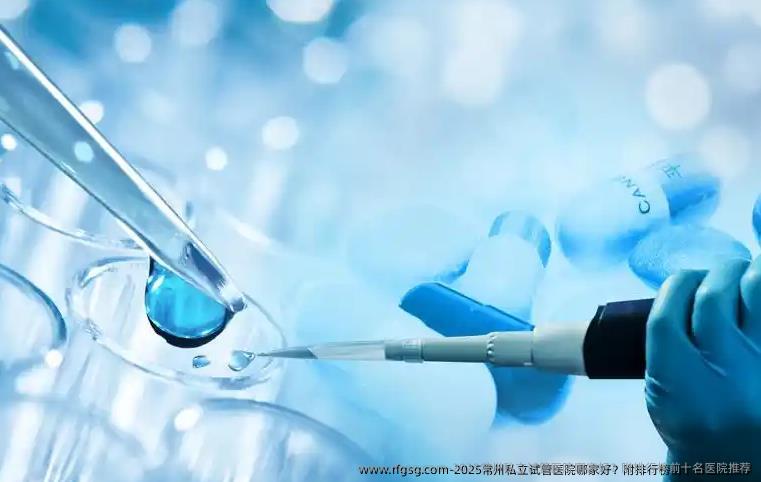 2025常州私立试管医院哪家好？附排行榜前十名医院推荐
