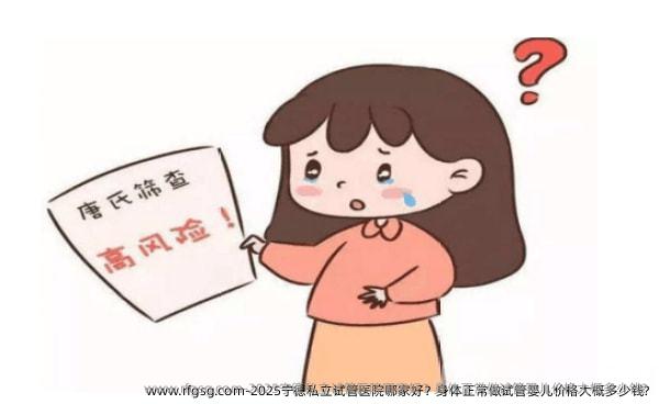 2025宁德私立试管医院哪家好？身体正常做试管婴儿价格大概多少钱?