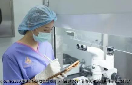 2025呼和浩特成功率较高医院排名哪里有?看看哪种辅助生殖技术适合你?