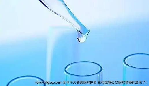金华十大试管医院排名 三代试管公立医院收费标准来了!