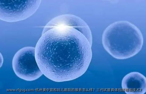 杭州美中宜和妇儿医院的服务怎么样？三代试管具体包括哪些技术？