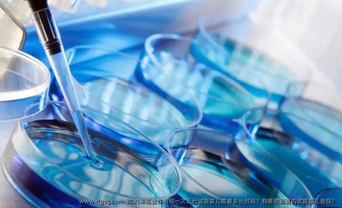 2025年在合作市做一次三代试管婴儿需要多长时间？有哪些靠谱的试管婴儿医院？