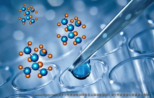 关于三代胚胎检测报告怎么解读比较好？第三代试管婴儿需要多少费用？